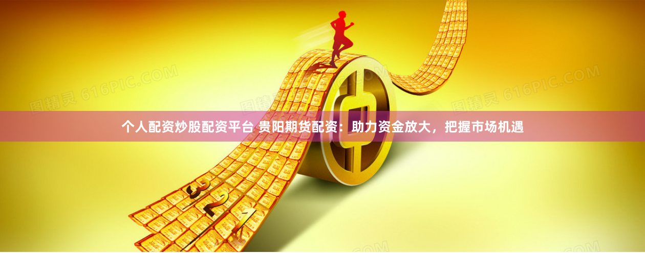 个人配资炒股配资平台 贵阳期货配资：助力资金放大，把握市场机遇