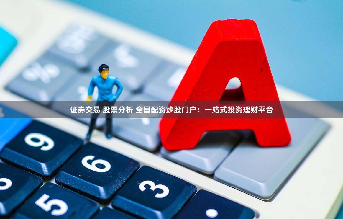 证券交易 股票分析 全国配资炒股门户：一站式投资理财平台