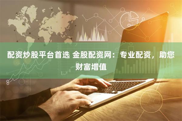 配资炒股平台首选 金股配资网：专业配资，助您财富增值