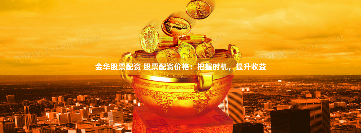金华股票配资 股票配资价格：把握时机，提升收益