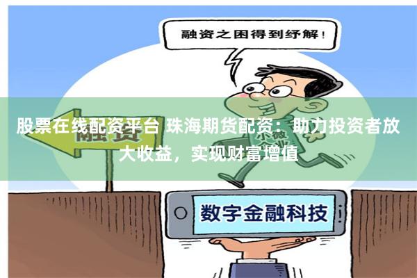 股票在线配资平台 珠海期货配资：助力投资者放大收益，实现财富增值