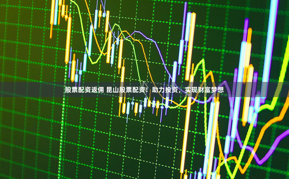 股票配资返佣 昆山股票配资：助力投资，实现财富梦想
