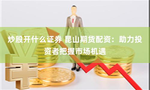 炒股开什么证券 昆山期货配资：助力投资者把握市场机遇