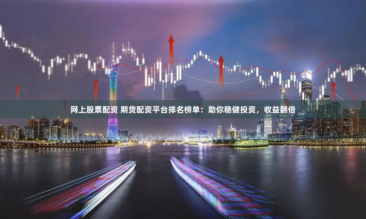 网上股票配资 期货配资平台排名榜单：助你稳健投资，收益翻倍