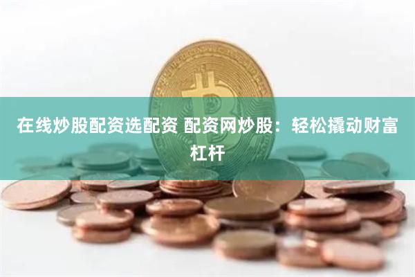 在线炒股配资选配资 配资网炒股：轻松撬动财富杠杆