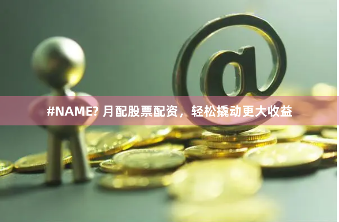#NAME? 月配股票配资，轻松撬动更大收益