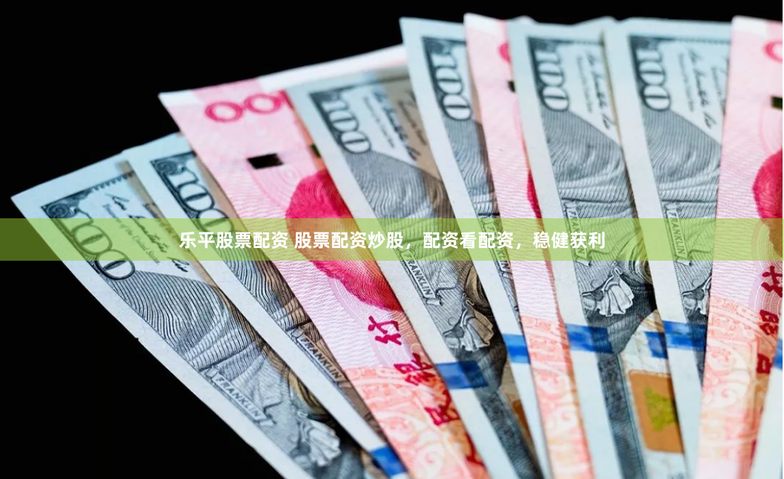 乐平股票配资 股票配资炒股，配资看配资，稳健获利