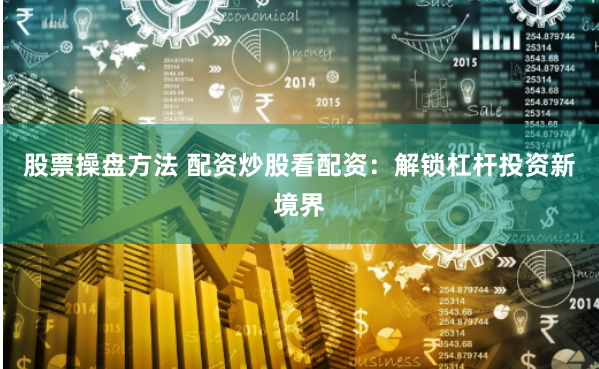 股票操盘方法 配资炒股看配资：解锁杠杆投资新境界