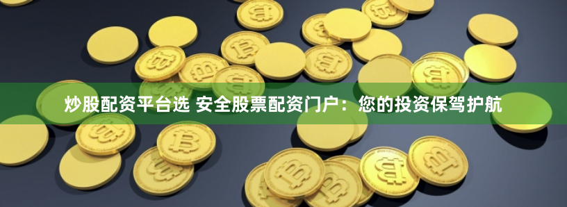 炒股配资平台选 安全股票配资门户：您的投资保驾护航