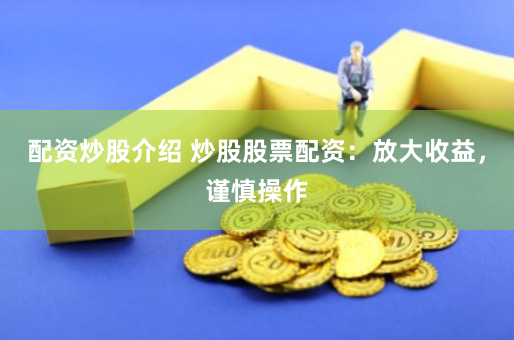 配资炒股介绍 炒股股票配资：放大收益，谨慎操作