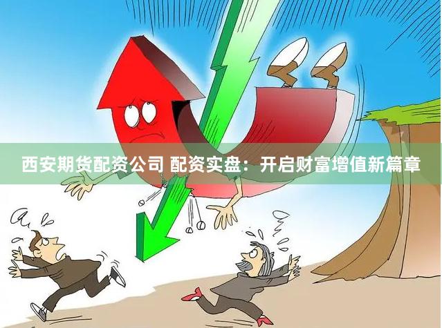 西安期货配资公司 配资实盘：开启财富增值新篇章