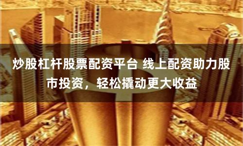 炒股杠杆股票配资平台 线上配资助力股市投资,轻松撬动更大收益