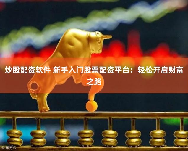 炒股配资软件 新手入门股票配资平台：轻松开启财富之路
