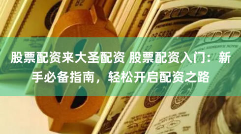 股票配资来大圣配资 股票配资入门：新手必备指南，轻松开启配资之路
