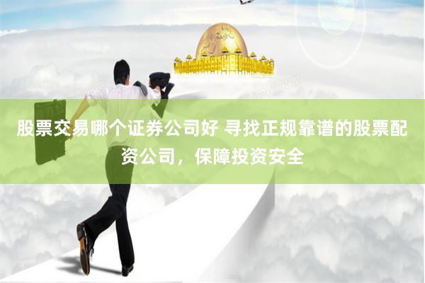 股票交易哪个证券公司好 寻找正规靠谱的股票配资公司,保障投资安全