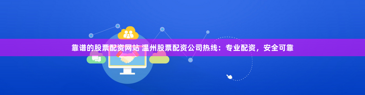 靠谱的股票配资网站 温州股票配资公司热线:专业配资,安全可靠