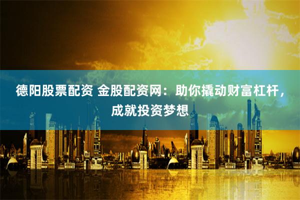 德阳股票配资 金股配资网:助你撬动财富杠杆,成就投资梦想