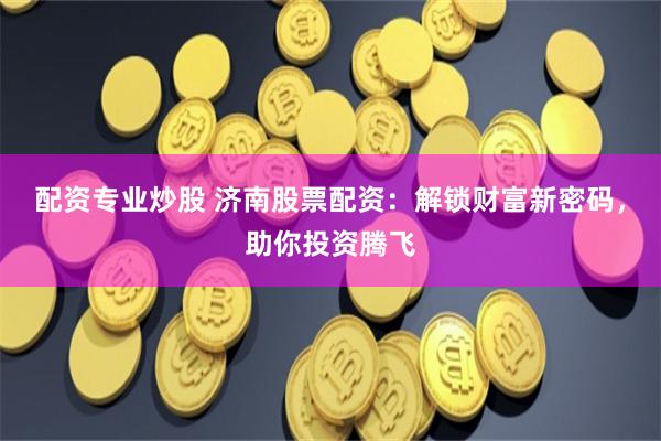 配资专业炒股 济南股票配资:解锁财富新密码,助你投资腾飞