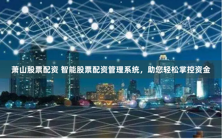 萧山股票配资 智能股票配资管理系统,助您轻松掌控资金