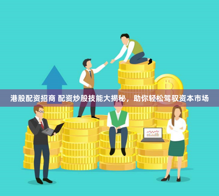 港股配资招商 配资炒股技能大揭秘,助你轻松驾驭资本市场