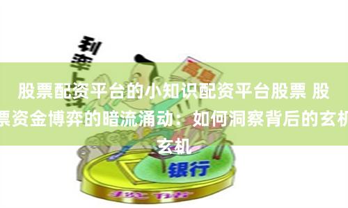 股票配资平台的小知识配资平台股票 股票资金博弈的暗流涌动:如何洞察背后的玄机