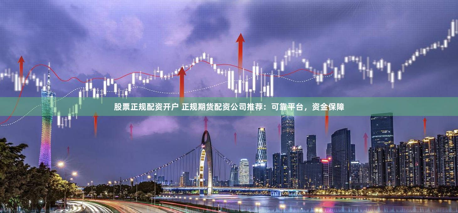 股票正规配资开户 正规期货配资公司推荐:可靠平台,资金保障