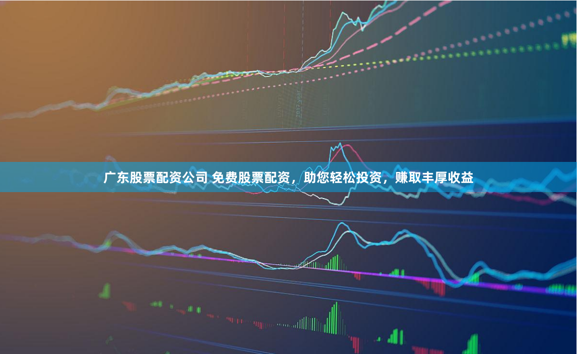 广东股票配资公司 免费股票配资,助您轻松投资,赚取丰厚收益