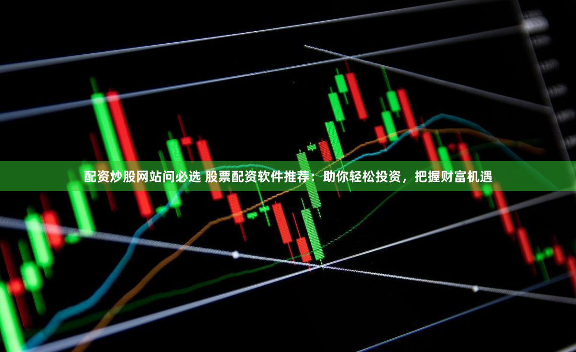 配资炒股网站问必选 股票配资软件推荐:助你轻松投资,把握财富机遇