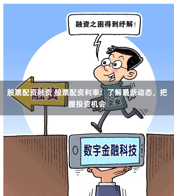 股票配资融资 股票配资利率:了解最新动态,把握投资机会