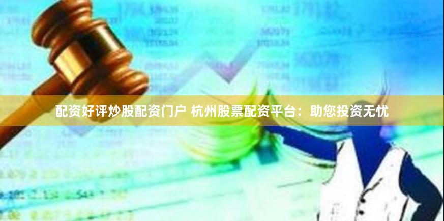 配资好评炒股配资门户 杭州股票配资平台:助您投资无忧