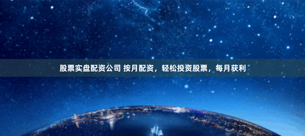 股票实盘配资公司 按月配资，轻松投资股票，每月获利