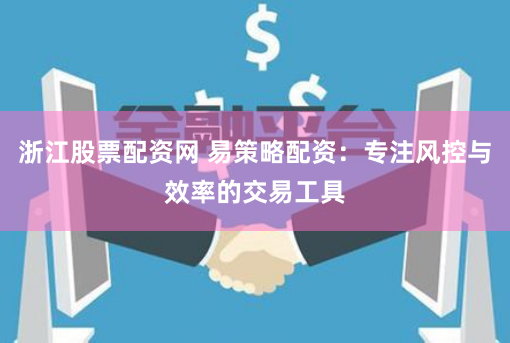 浙江股票配资网 易策略配资：专注风控与效率的交易工具