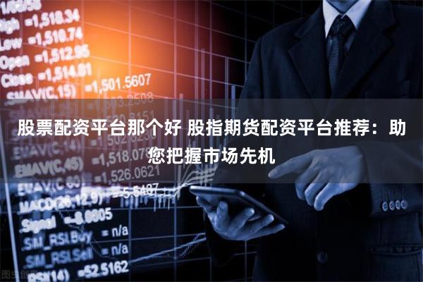 股票配资平台那个好 股指期货配资平台推荐：助您把握市场先机