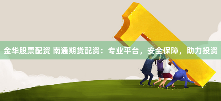 金华股票配资 南通期货配资：专业平台，安全保障，助力投资