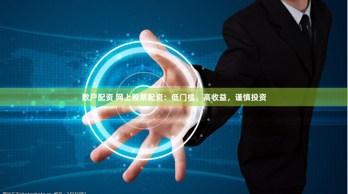 散户配资 网上股票配资：低门槛，高收益，谨慎投资