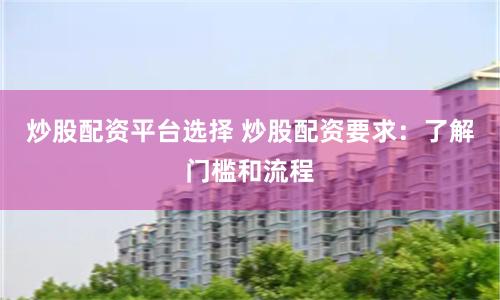炒股配资平台选择 炒股配资要求：了解门槛和流程