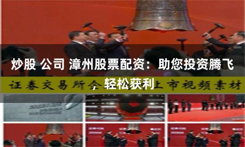 炒股 公司 漳州股票配资：助您投资腾飞，轻松获利