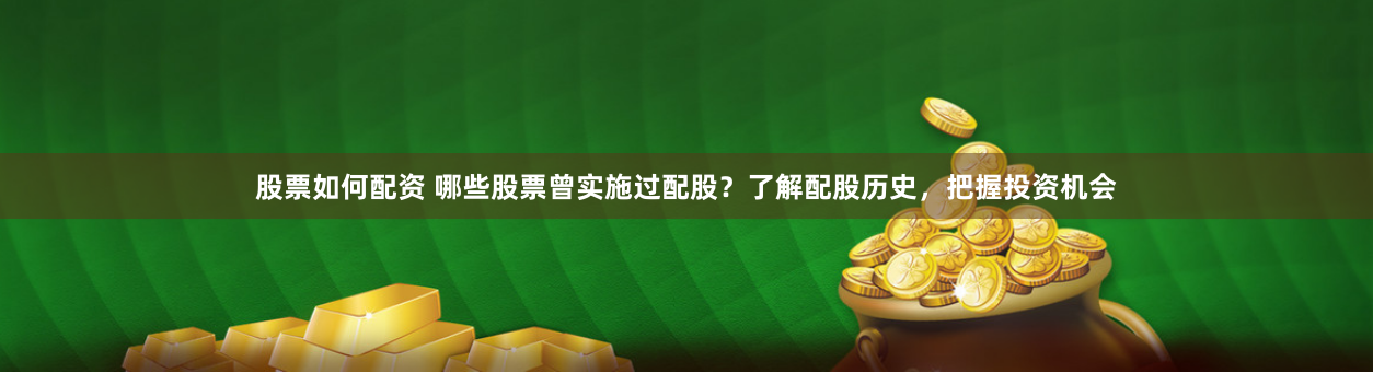股票如何配资 哪些股票曾实施过配股？了解配股历史，把握投资机会