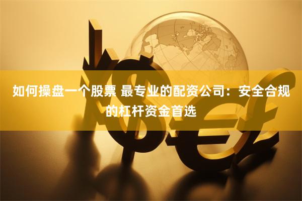 如何操盘一个股票 最专业的配资公司:安全合规的杠杆资金首选