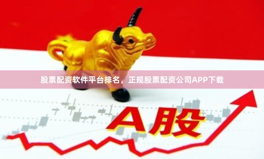 股票配资软件平台排名，正规股票配资公司APP下载