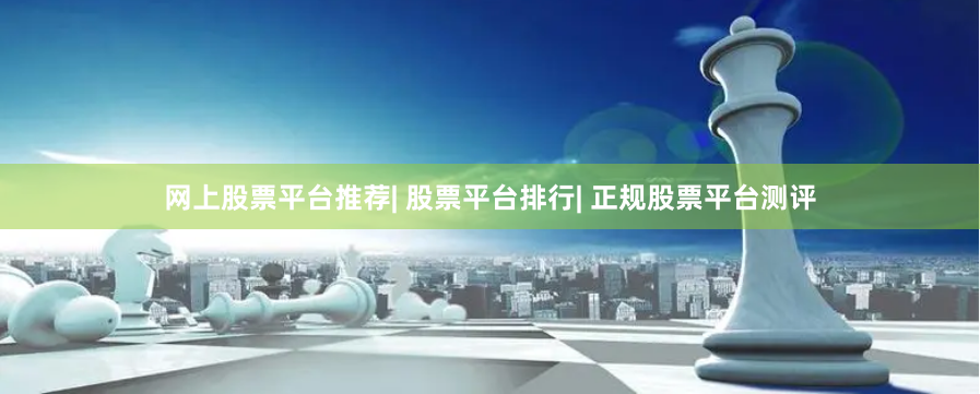 网上股票平台推荐| 股票平台排行| 正规股票平台测评