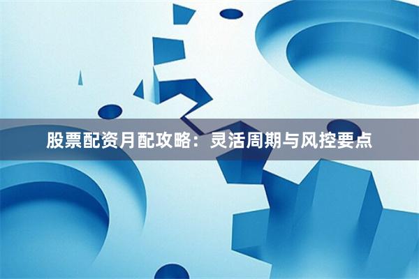 股票配资月配攻略：灵活周期与风控要点