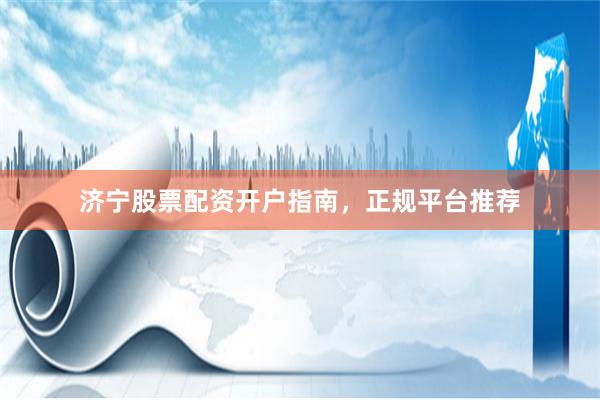济宁股票配资开户指南，正规平台推荐