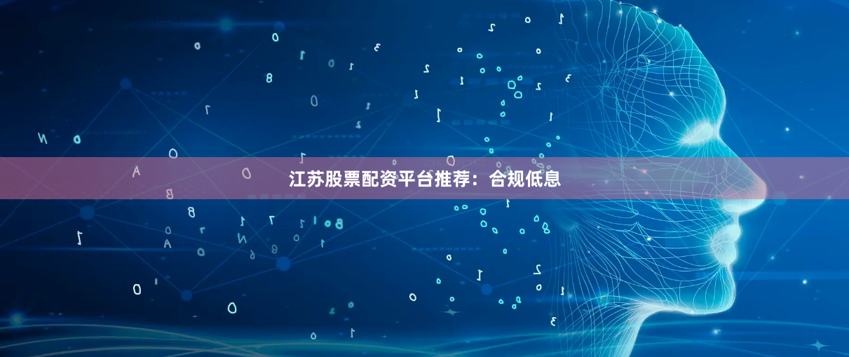 江苏股票配资平台推荐：合规低息