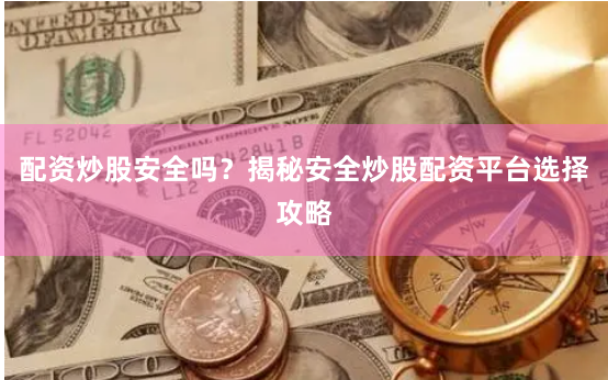 配资炒股安全吗？揭秘安全炒股配资平台选择攻略