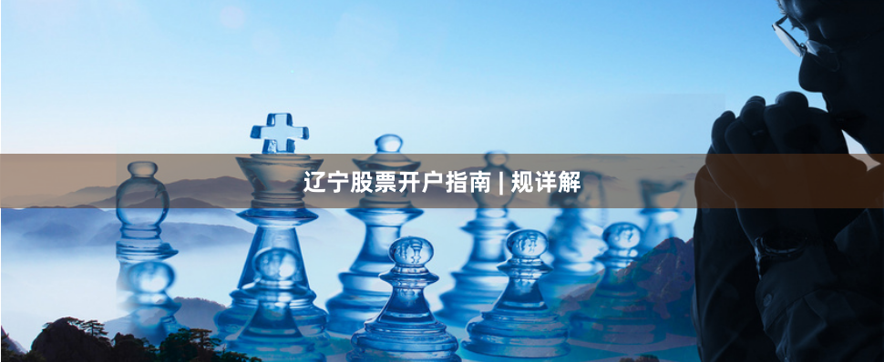 辽宁股票开户指南 | 规详解