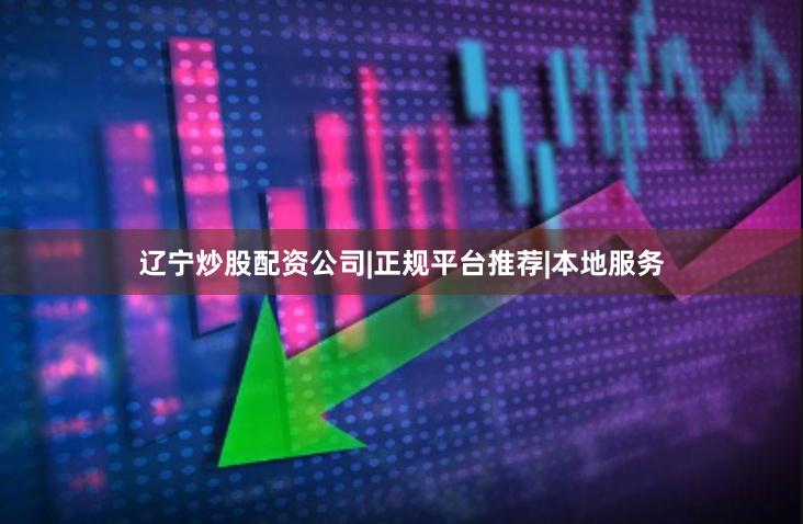 辽宁炒股配资公司|正规平台推荐|本地服务