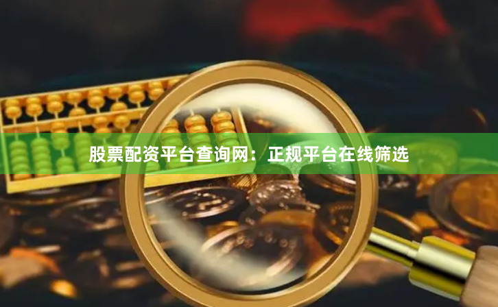 股票配资平台查询网：正规平台在线筛选