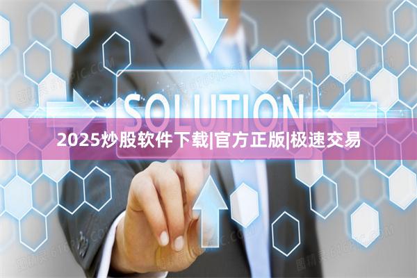 2025炒股软件下载|官方正版|极速交易