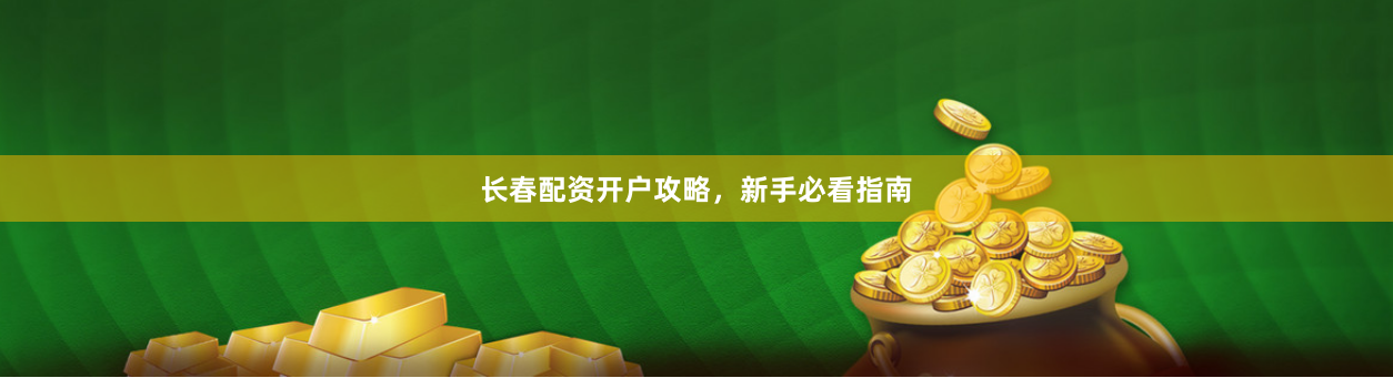 长春配资开户攻略,新手必看指南